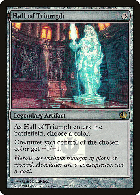 Hall of Triumph
Legendary Artifact
As Hall of Triumph enters, choose a color.
Creatures you control of the chosen color get +1/+1.