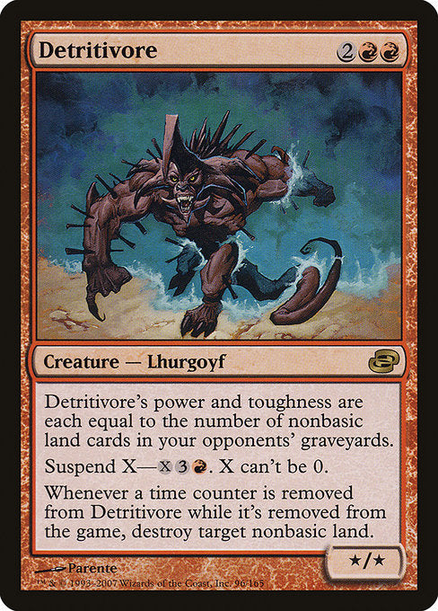 Detritivore
Creature — Lhurgoyf
Detritivore's power and toughness are each equal to the number of nonbasic land cards in your opponents' graveyards.
Suspend X—{X}{3}{R}. X can't be 0. (Rather than cast this card from your hand, you may pay {X}{3}{R} and exile it with X time counters on it. At the beginning of your upkeep, remove a time counter. When the last is removed, you may cast it without paying its mana cost. It has haste.)
Whenever a time counter is removed from this card while it's exiled, destroy