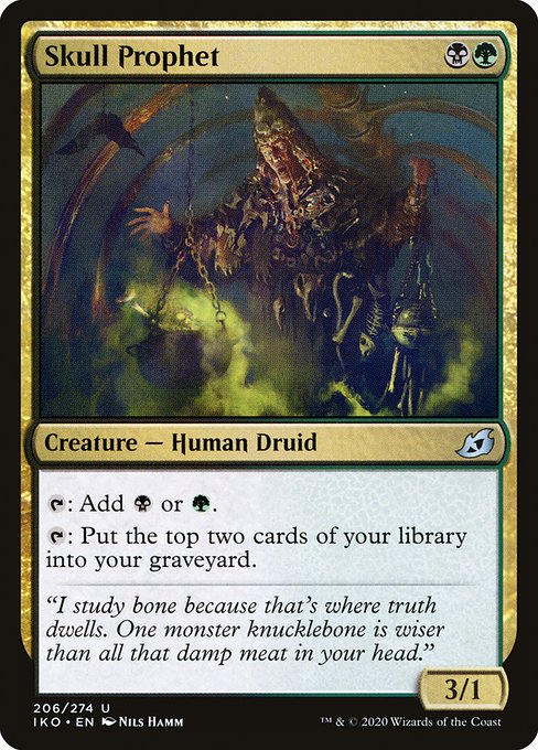 Skull Prophet
Creature — Human Druid
{T}: Add {B} or {G}.
{T}: Mill two cards. (Put the top two cards of your library into your graveyard.)
3/1