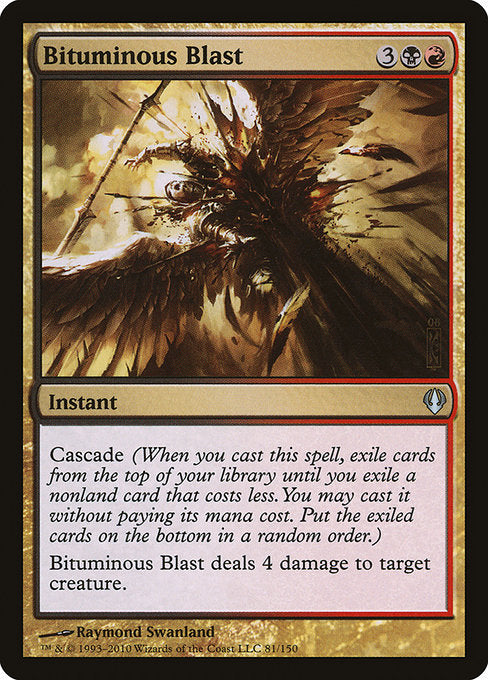 Bituminous Blast
Instant
Cascade (When you cast this spell, exile cards from the top of your library until you exile a nonland card that costs less. You may cast it without paying its mana cost. Put the exiled cards on the bottom in a random order.)
Bituminous Blast deals 4 damage to target creature.