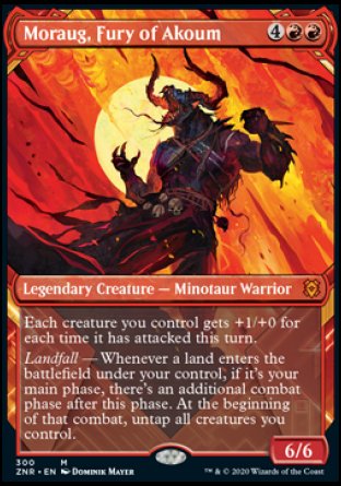 '-Moraug, Fury of Akoum
Legendary Creature â€” Minotaur Warrior
Each creature you control gets +1/+0 for each time it has attacked this turn.
Landfall â€” Whenever a land you control enters, if it's your main phase, there's an additional combat phase after this phase. At the beginning of that combat, untap all creatures you control.
6/6