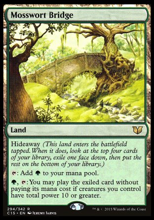 Mosswort Bridge
Land
Hideaway 4
This land enters tapped.
%T: Add %G.
%G, %T: You may play the exiled card without paying its mana cost if creatures you control have total power 10 or greater.