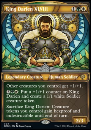 King Darien XLVIII
Legendary Creature — Human Soldier
Other creatures you control get +1/+1.
%3%G%W: Put a +1/+1 counter on King Darien and create a 1/1 white Soldier creature token.
Sacrifice King Darien: Creature tokens you control gain hexproof and indestructible until end of turn.
2/3