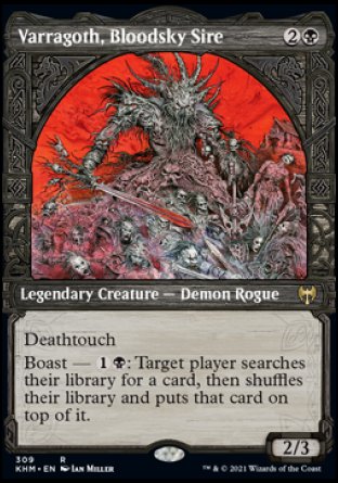 '-Varragoth, Bloodsky Sire
Legendary Creature â€” Demon Rogue
Deathtouch
Boast â€” %1%B: Target player searches their library for a card, then shuffles and puts that card on top. (Activate only if this creature attacked this turn and only once each turn.)
2/3