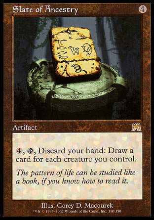 '-Slate of Ancestry
Artifact
%4, %T, Discard your hand: Draw a card for each creature you control.