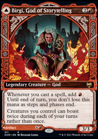 '-Birgi, God of Storytelling
Legendary Creature â€” God
Whenever you cast a spell, add %R. Until end of turn, you don't lose this mana as steps and phases end.
Creatures you control can boast twice during each of your turns rather than once.
3/3

Harnfel, Horn of Bounty
Legendary Artifact
Discard a card: Exile the top two cards of your library. You may play those cards this turn.