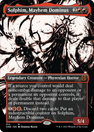 '-Solphim, Mayhem Dominus
Legendary Creature â€” Phyrexian Horror
If a source you control would deal noncombat damage to an opponent or a permanent an opponent controls, it deals double that damage to that player or permanent instead.
%1%PR%PR, Discard two cards: Put an indestructible counter on Solphim. (%PR can be paid with either %R or 2 life.)
5/4