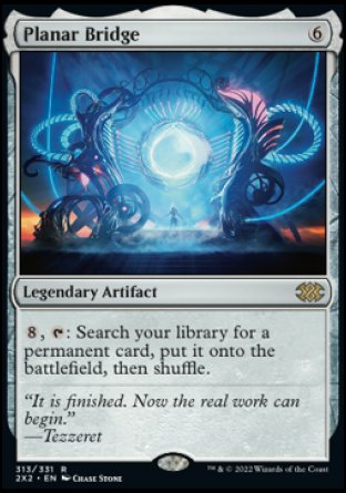 '-Planar Bridge
Legendary Artifact
%8, %T: Search your library for a permanent card, put it onto the battlefield, then shuffle.