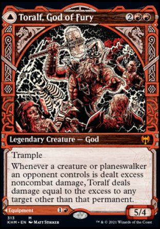 '-Toralf, God of Fury
Legendary Creature â€” God
Trample
Whenever a creature or planeswalker an opponent controls is dealt excess noncombat damage, Toralf deals damage equal to the excess to any target other than that permanent.
5/4

Toralf's Hammer
Legendary Artifact â€” Equipment
Equipped creature has "%1%R, %T, Unattach Toralf's Hammer: It deals 3 damage to any target. .
Equip %1%R