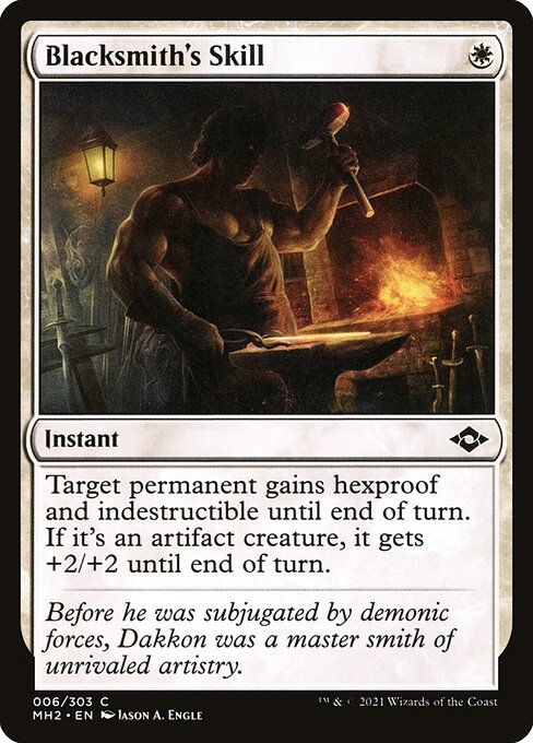 Blacksmith's Skill
Instant
Target permanent gains hexproof and indestructible until end of turn. If it's an artifact creature, it gets +2/+2 until end of turn.