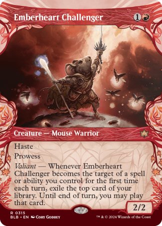 '-Emberheart Challenger
Creature â€” Mouse Warrior
Haste
Prowess
Valiant â€” Whenever this creature becomes the target of a spell or ability you control for the first time each turn, exile the top card of your library. Until end of turn, you may play that card.
2/2