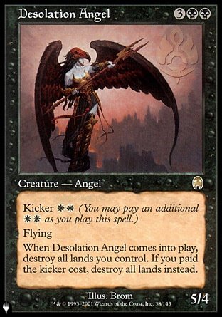 '-Desolation Angel
Creature â€” Angel
Kicker %W%W
Flying
When this creature enters, destroy all lands you control. If it was kicked, destroy all lands instead.
5/4