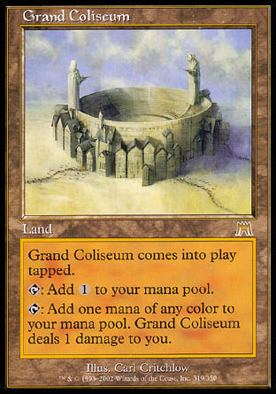 '-Grand Coliseum
Land
This land enters tapped.
%T: Add %C.
%T: Add one mana of any color. This land deals 1 damage to you.