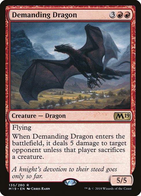 Demanding Dragon
Creature — Dragon
Flying
When this creature enters, it deals 5 damage to target opponent unless that player sacrifices a creature of their choice.
5/5