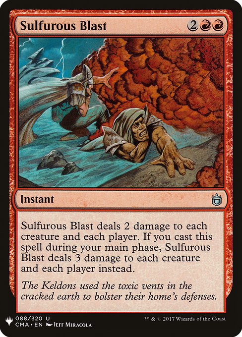 Sulfurous Blast
Instant
Sulfurous Blast deals 2 damage to each creature and each player. If you cast this spell during your main phase, Sulfurous Blast deals 3 damage to each creature and each player instead.
