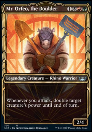 Mr. Orfeo, the Boulder
Legendary Creature — Rhino Warrior
Whenever you attack, double target creature's power until end of turn.
2/4