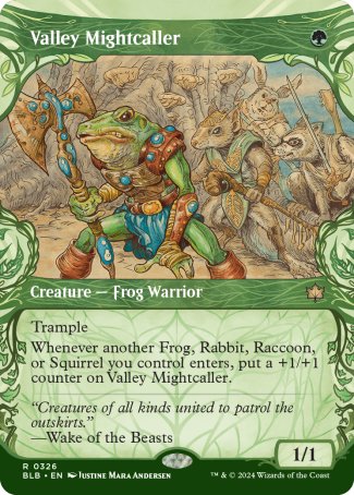 '-Valley Mightcaller
Creature â€” Frog Warrior
Trample
Whenever another Frog, Rabbit, Raccoon, or Squirrel you control enters, put a +1/+1 counter on this creature.
1/1