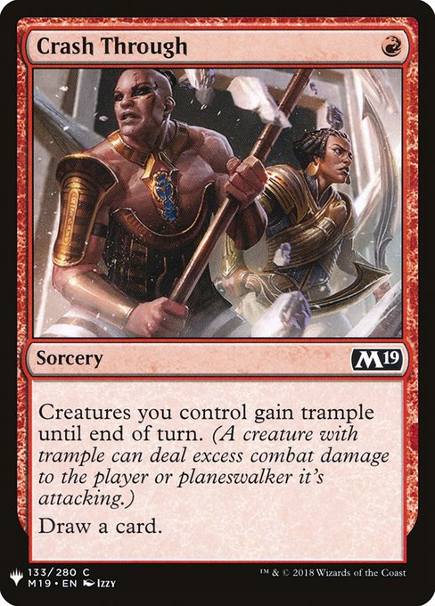 Crash Through
Sorcery
Creatures you control gain trample until end of turn. (Each of those creatures can deal excess combat damage to the player or planeswalker it's attacking.)
Draw a card.