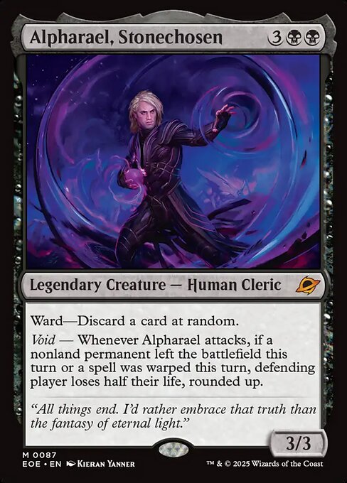 Alpharael, Stonechosen
Legendary Creature — Human Cleric
Ward—Discard a card at random.
Void — Whenever Alpharael attacks, if a nonland permanent left the battlefield this turn or a spell was warped this turn, defending player loses half their life, rounded up.
3/3