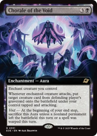 Chorale of the Void
Enchantment — Aura
Enchant creature you control
Whenever enchanted creature attacks, put target creature card from defending player's graveyard onto the battlefield under your control tapped and attacking.
Void — At the beginning of your end step, sacrifice this Aura unless a nonland permanent left the battlefield this turn or a spell was warped this turn.