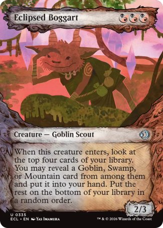 Eclipsed Boggart
Creature â€” Goblin Scout
When this creature enters, look at the top four cards of your library. You may reveal a Goblin, Swamp, or Mountain card from among them and put it into your hand. Put the rest on the bottom of your library in a random order.
2/3