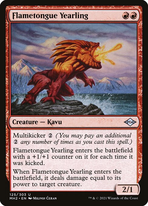 Flametongue Yearling
Creature — Kavu
Multikicker {2} (You may pay an additional {2} any number of times as you cast this spell.)
This creature enters with a +1/+1 counter on it for each time it was kicked.
When this creature enters, it deals damage equal to its power to target creature.
2/1