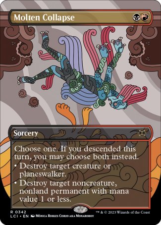 Molten Collapse
Sorcery
Choose one. If you descended this turn, you may choose both instead.
• Destroy target creature or planeswalker.
• Destroy target noncreature, nonland permanent with mana value 1 or less.