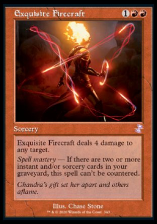 '-Exquisite Firecraft
Sorcery
Exquisite Firecraft deals 4 damage to any target.
Spell mastery â€” If there are two or more instant and/or sorcery cards in your graveyard, this spell can't be countered.