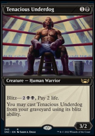 Tenacious Underdog
Creature — Human Warrior
Blitz — %2%B%B, Pay 2 life.
You may cast this card from your graveyard using its blitz ability.
3/2