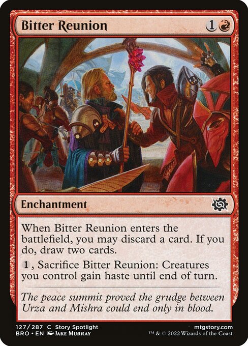 Bitter Reunion
Enchantment
When this enchantment enters, you may discard a card. If you do, draw two cards.
{1}, Sacrifice this enchantment: Creatures you control gain haste until end of turn.
