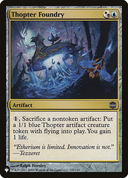 Thopter Foundry
Artifact
{1}, Sacrifice a nontoken artifact: Create a 1/1 blue Thopter artifact creature token with flying. You gain 1 life.