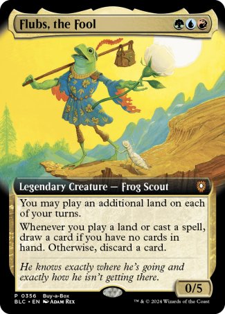 '-Flubs, the Fool
Legendary Creature â€” Frog Scout
You may play an additional land on each of your turns.
Whenever you play a land or cast a spell, draw a card if you have no cards in hand. Otherwise, discard a card.
0/5