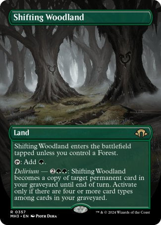 '-Shifting Woodland
Land
This land enters tapped unless you control a Forest.
%T: Add %G.
Delirium â€” %2%G%G: This land becomes a copy of target permanent card in your graveyard until end of turn. Activate only if there are four or more card types among cards in your graveyard.