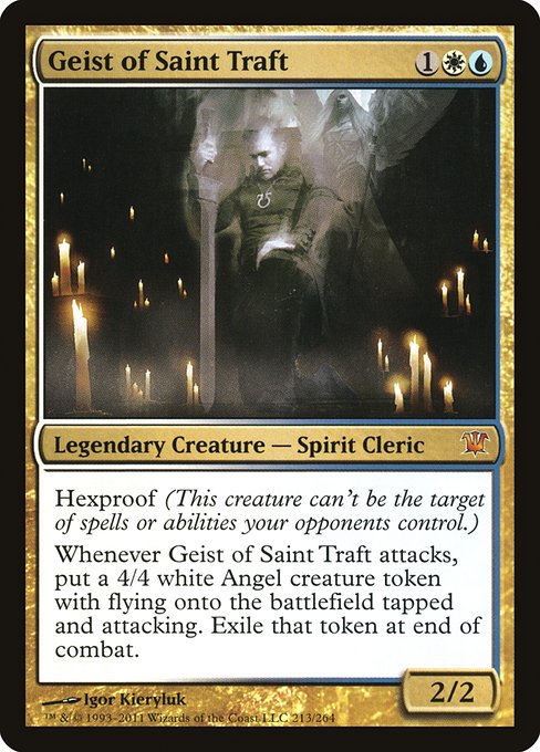 Geist of Saint Traft
Legendary Creature — Spirit Cleric
Hexproof (This creature can't be the target of spells or abilities your opponents control.)
Whenever Geist of Saint Traft attacks, create a 4/4 white Angel creature token with flying that's tapped and attacking. Exile that token at end of combat.
2/2