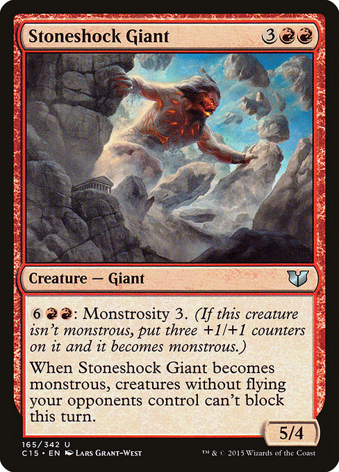 Stoneshock Giant
Creature — Giant
{6}{R}{R}: Monstrosity 3. (If this creature isn't monstrous, put three +1/+1 counters on it and it becomes monstrous.)
When this creature becomes monstrous, creatures without flying your opponents control can't block this turn.
5/4