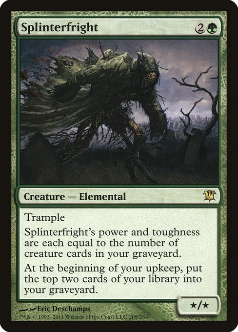 Splinterfright
Creature — Elemental
Trample
Splinterfright's power and toughness are each equal to the number of creature cards in your graveyard.
At the beginning of your upkeep, mill two cards. (Put the top two cards of your library into your graveyard.)
*/*