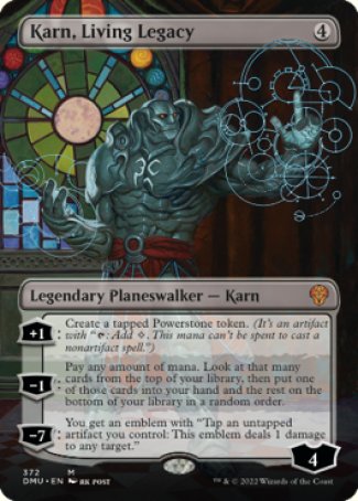 '-Karn, Living Legacy
Legendary Planeswalker â€” Karn
+1
Create a tapped Powerstone token. 
-1
Pay any amount of mana. Look at that many cards from the top of your library, then put one of those cards into your hand and the rest on the bottom of your library in a random order.
-7
You get an emblem with "Tap an untapped artifact you control: This emblem deals 1 damage to any target."
Loyalty : 4