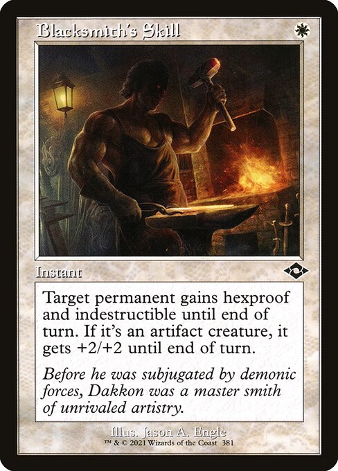 Blacksmith's Skill
Instant
Target permanent gains hexproof and indestructible until end of turn. If it's an artifact creature, it gets +2/+2 until end of turn.