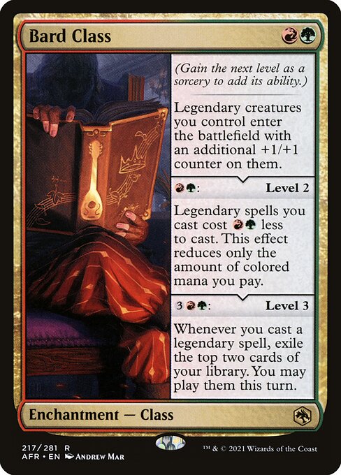 Bard Class
Enchantment — Class
(Gain the next level as a sorcery to add its ability.)
Legendary creatures you control enter with an additional +1/+1 counter on them.
{R}{G}: Level 2
Legendary spells you cast cost {R}{G} less to cast. This effect reduces only the amount of colored mana you pay.
{3}{R}{G}: Level 3
Whenever you cast a legendary spell, exile the top two cards of your library. You may play them this turn.