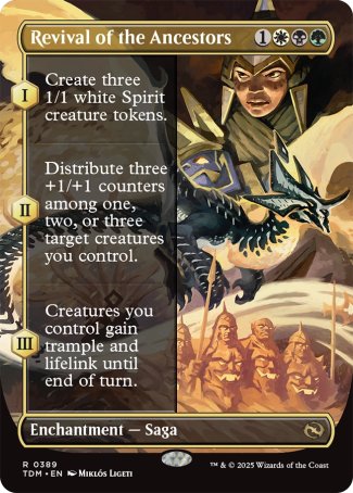 '-Revival of the Ancestors
Enchantment â€” Saga
(As this Saga enters and after your draw step, add a lore counter. Sacrifice after III.)
*S1 Create three 1/1 white Spirit creature tokens.
*S2 Distribute three +1/+1 counters among one, two, or three target creatures you control.
*S3 Creatures you control gain trample and lifelink until end of turn.