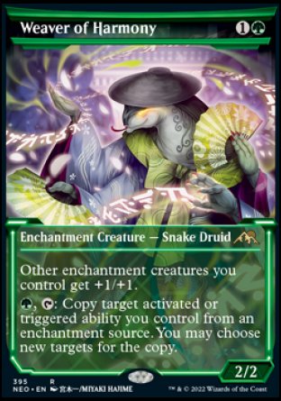 '-Weaver of Harmony
Enchantment Creature â€” Snake Druid
Other enchantment creatures you control get +1/+1.
%G, %T: Copy target activated or triggered ability you control from an enchantment source. You may choose new targets for the copy. (Mana abilities can't be targeted.)
2/2