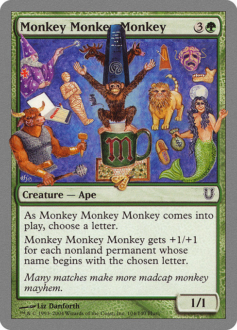 Monkey Monkey Monkey
Creature — Monkey
As this creature enters, choose a letter.
This creature gets +1/+1 for each nonland permanent whose name begins with the chosen letter.
1/1