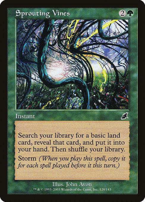 Sprouting Vines
Instant
Search your library for a basic land card, reveal that card, put it into your hand, then shuffle.
Storm (When you cast this spell, copy it for each spell cast before it this turn.)