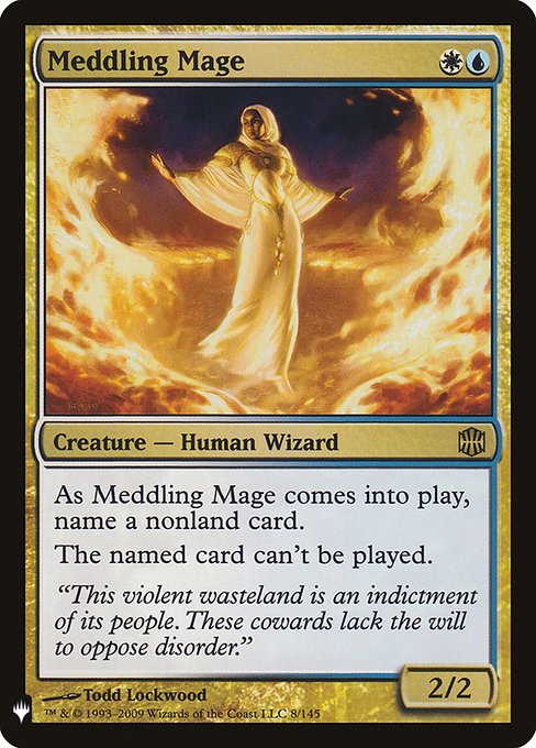 Meddling Mage
Creature — Human Wizard
As this creature enters, choose a nonland card name.
Spells with the chosen name can't be cast.
2/2