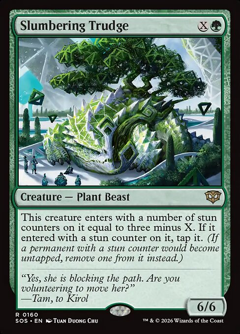 Slumbering Trudge
Creature — Plant Beast
This creature enters with a number of stun counters on it equal to three minus X. If X is 2 or less, it enters tapped. (If a permanent with a stun counter would become untapped, remove one from it instead.)
6/6