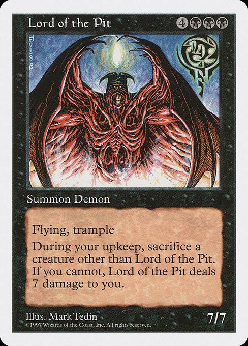 Lord of the Pit
Creature — Demon
Flying, trample
At the beginning of your upkeep, sacrifice a creature other than this creature. If you can't, this creature deals 7 damage to you.
7/7