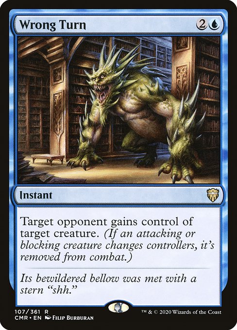 Wrong Turn
Instant
Target opponent gains control of target creature. (If an attacking or blocking creature changes controllers, it's removed from combat.)