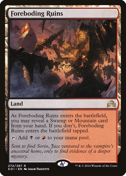Foreboding Ruins
Land
As this land enters, you may reveal a Swamp or Mountain card from your hand. If you don't, this land enters tapped.
{T}: Add {B} or {R}.