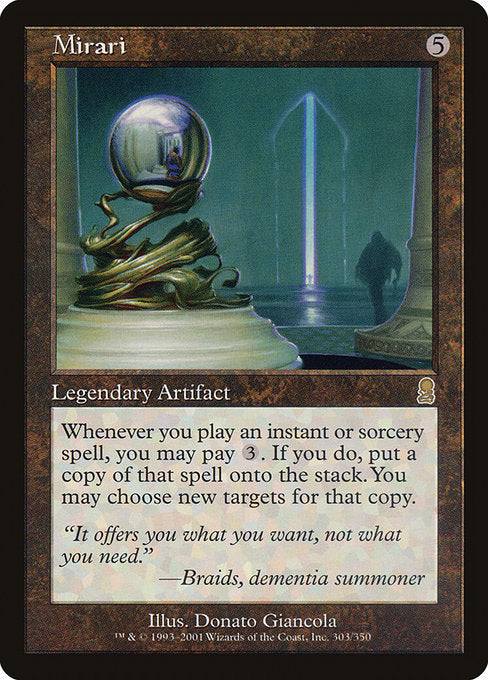 Mirari
Legendary Artifact
Whenever you cast an instant or sorcery spell, you may pay {3}. If you do, copy that spell. You may choose new targets for the copy.