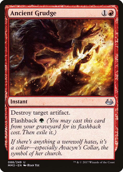 Ancient Grudge
Instant
Destroy target artifact.
Flashback {G} (You may cast this card from your graveyard for its flashback cost. Then exile it.)